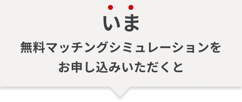いま、無料マッチングシミュレーションをお申し込みいただくと