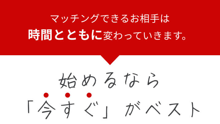 マッチングできるお相手は、時間とともに変わっていくため、始めるなら今がベスト