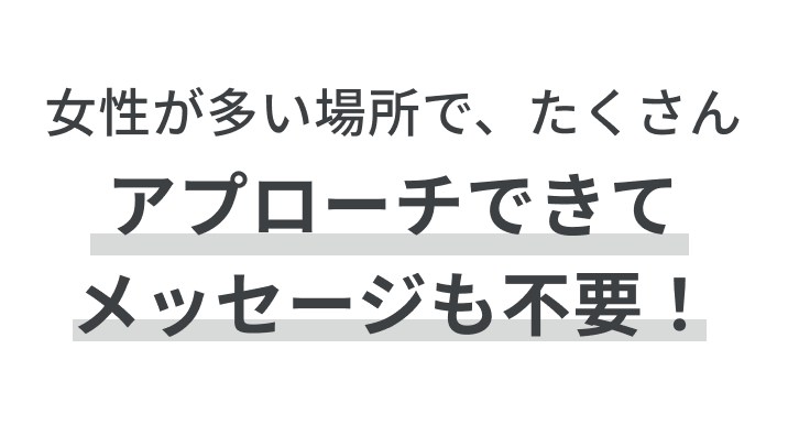 女性が多い場所で、たくさんアプローチできて、メッセージも不要！